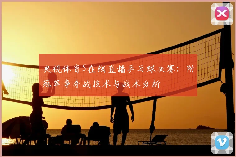 央视体育5在线直播乒乓球决赛：附冠军争夺战技术与战术分析