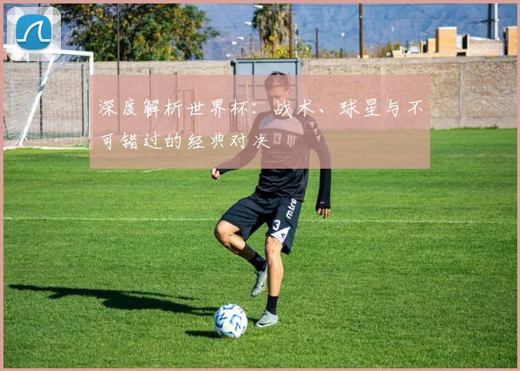 深度解析世界杯：战术、球星与不可错过的经典对决
