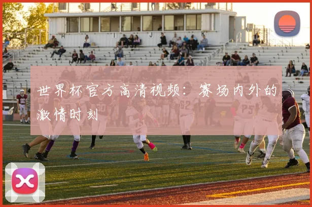 世界杯官方高清视频：赛场内外的激情时刻