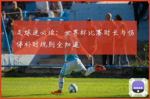 足球迷必读：世界杯比赛时长与伤停补时规则全知道