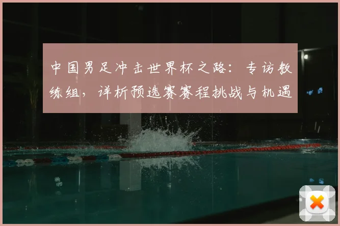 中国男足冲击世界杯之路：专访教练组，详析预选赛赛程挑战与机遇