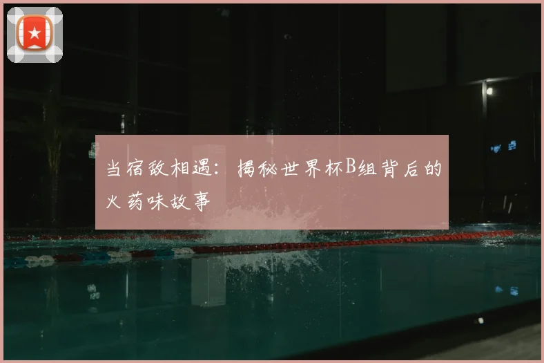 当宿敌相遇:揭秘世界杯B组背后的火药味故事