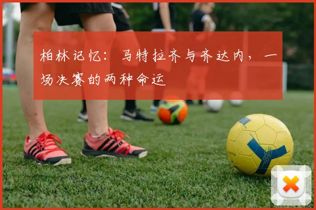 柏林记忆：马特拉齐与齐达内，一场决赛的两种命运