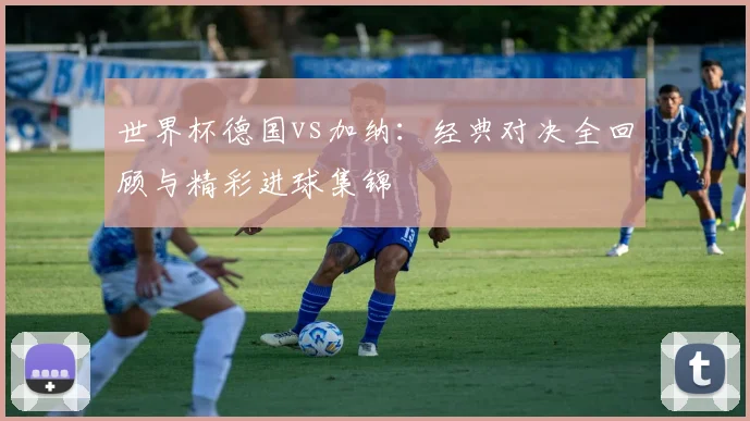 世界杯德国vs加纳：经典对决全回顾与精彩进球集锦