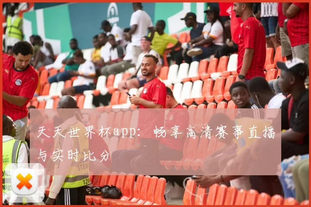 天天世界杯app：畅享高清赛事直播与实时比分