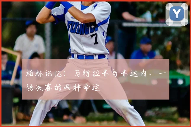 柏林记忆：马特拉齐与齐达内，一场决赛的两种命运