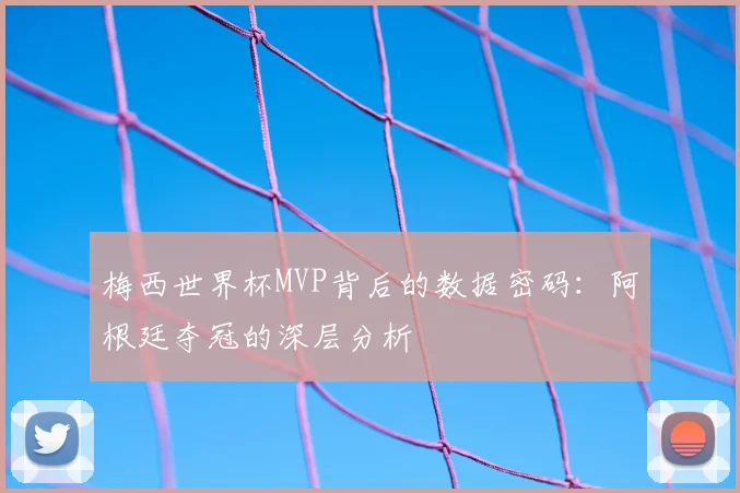梅西世界杯MVP背后的数据密码:阿根廷夺冠的深层分析