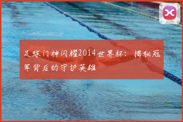 足球门神闪耀2014世界杯：揭秘冠军背后的守护英雄