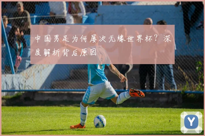 中国男足为何屡次无缘世界杯?深度解析背后原因