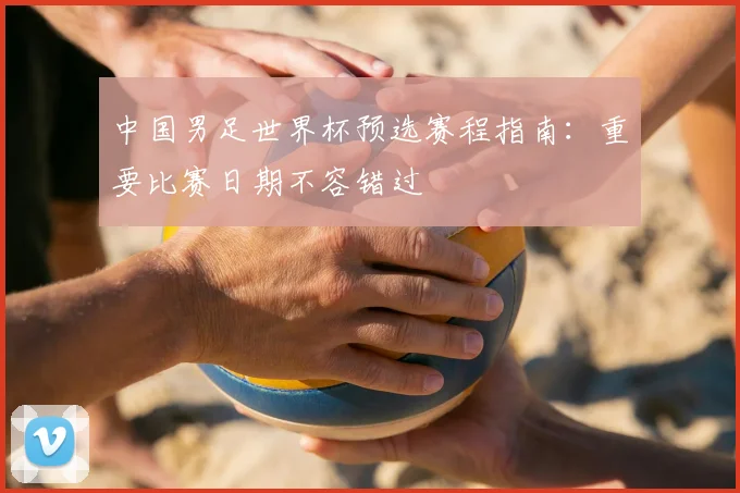 中国男足世界杯预选赛程指南:重要比赛日期不容错过