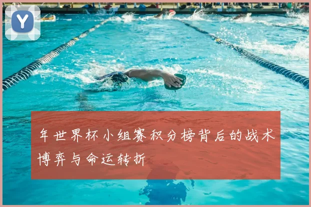年世界杯小组赛积分榜背后的战术博弈与命运转折