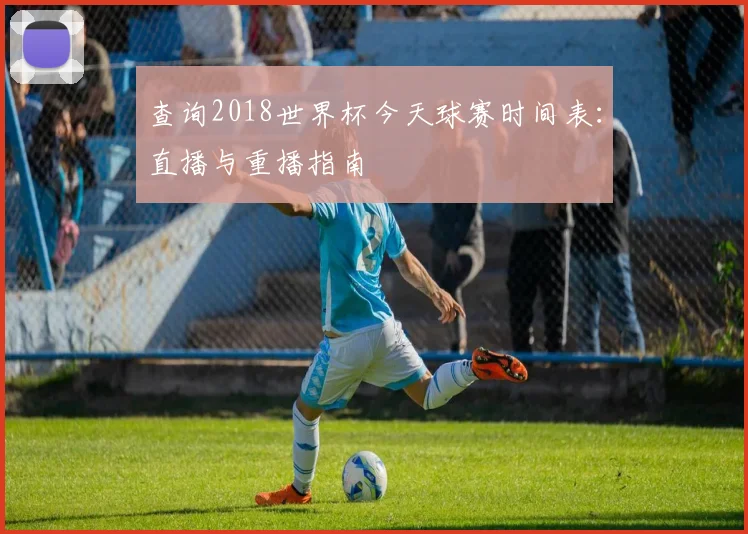 查询2018世界杯今天球赛时间表：直播与重播指南