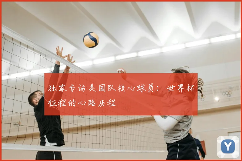 独家专访美国队核心球员:世界杯征程的心路历程
