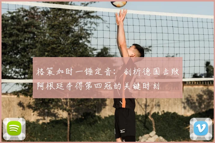 格策加时一锤定音：剖析德国击败阿根廷夺得第四冠的关键时刻