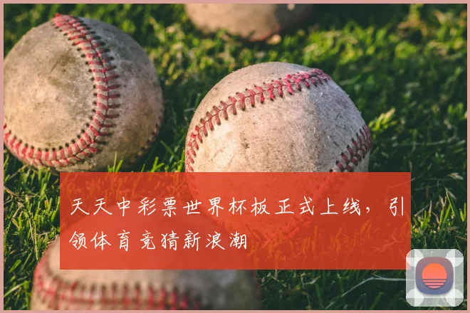 天天中彩票世界杯板正式上线，引领体育竞猜新浪潮