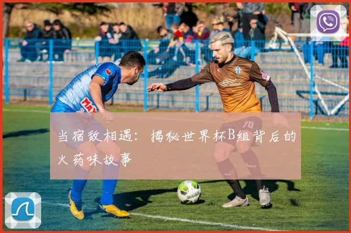 当宿敌相遇:揭秘世界杯B组背后的火药味故事