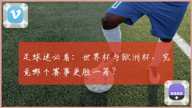 足球迷必看：世界杯与欧洲杯，究竟哪个赛事更胜一筹？