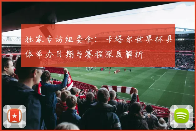 独家专访组委会：卡塔尔世界杯具体举办日期与赛程深度解析