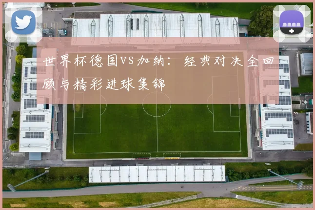世界杯德国vs加纳：经典对决全回顾与精彩进球集锦