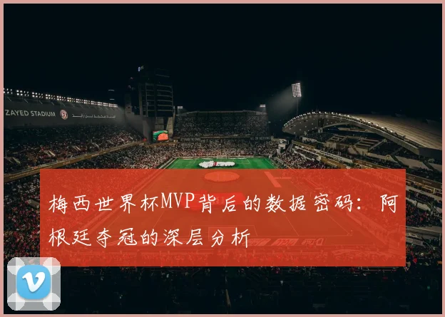 梅西世界杯MVP背后的数据密码:阿根廷夺冠的深层分析