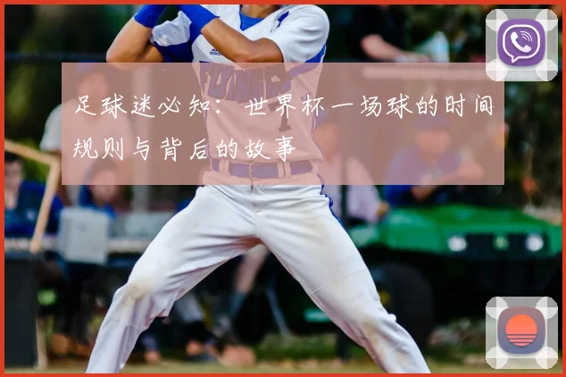 足球迷必知：世界杯一场球的时间规则与背后的故事