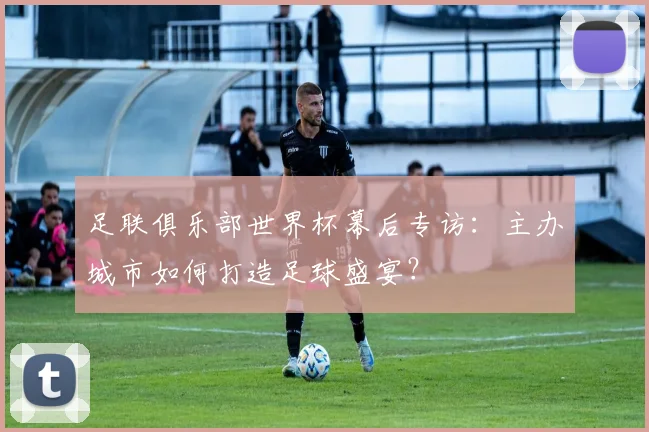 足联俱乐部世界杯幕后专访：主办城市如何打造足球盛宴？