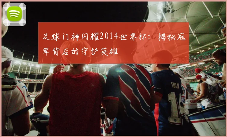 足球门神闪耀2014世界杯：揭秘冠军背后的守护英雄