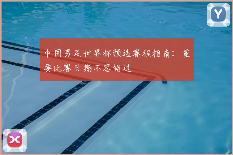 中国男足世界杯预选赛程指南:重要比赛日期不容错过