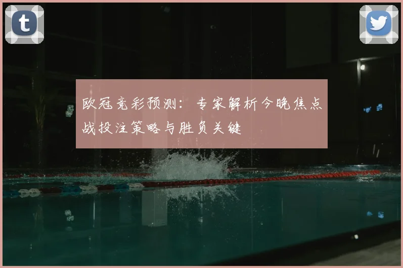 欧冠竞彩预测:专家解析今晚焦点战投注策略与胜负关键