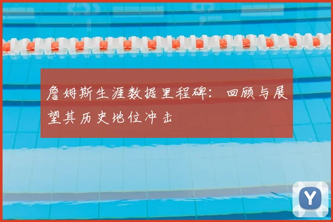 詹姆斯生涯数据里程碑：回顾与展望其历史地位冲击