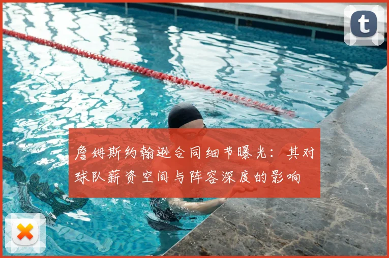 詹姆斯约翰逊合同细节曝光：其对球队薪资空间与阵容深度的影响