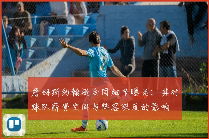 詹姆斯约翰逊合同细节曝光：其对球队薪资空间与阵容深度的影响