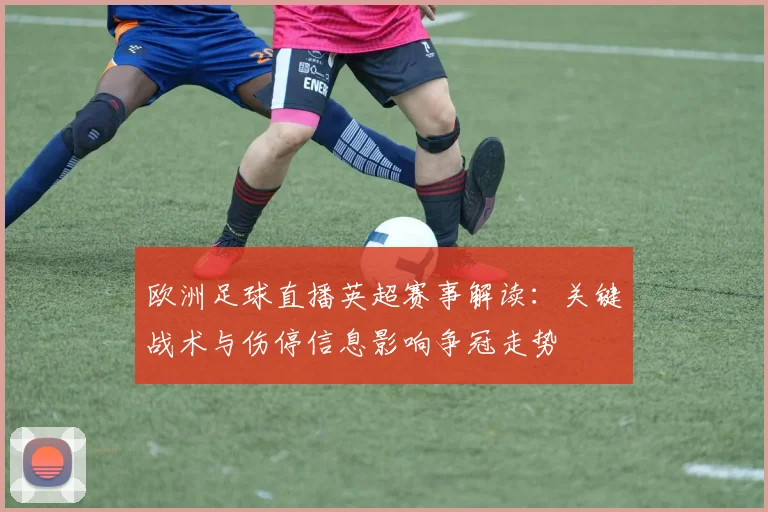 欧洲足球直播英超赛事解读:关键战术与伤停信息影响争冠走势