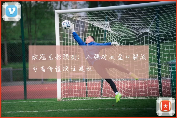欧冠竞彩预测:八强对决盘口解读与高价值投注建议