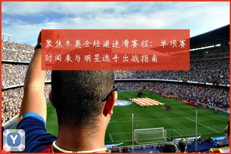 聚焦冬奥会短道速滑赛程：单项赛时间表与明星选手出战指南