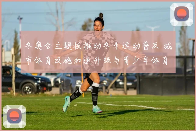 冬奥会主题板推动冬季运动普及 城市体育设施加速升级与青少年体育培养