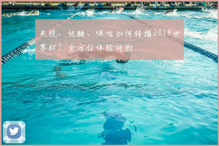 央视、优酷、咪咕如何转播2018世界杯？全方位体验评测