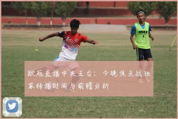 欧冠直播中央五台：今晚焦点战独家转播时间与前瞻分析