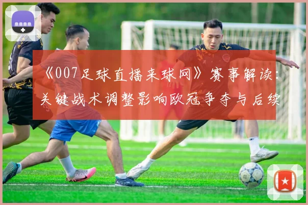 《007足球直播来球网》赛事解读:关键战术调整影响欧冠争夺与后续赛程