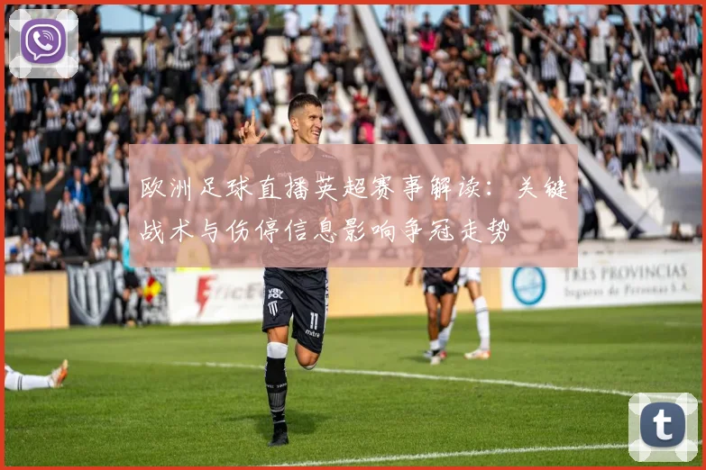 欧洲足球直播英超赛事解读:关键战术与伤停信息影响争冠走势