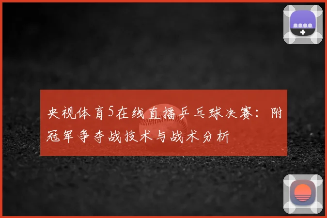 央视体育5在线直播乒乓球决赛：附冠军争夺战技术与战术分析