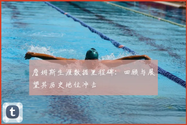 詹姆斯生涯数据里程碑：回顾与展望其历史地位冲击